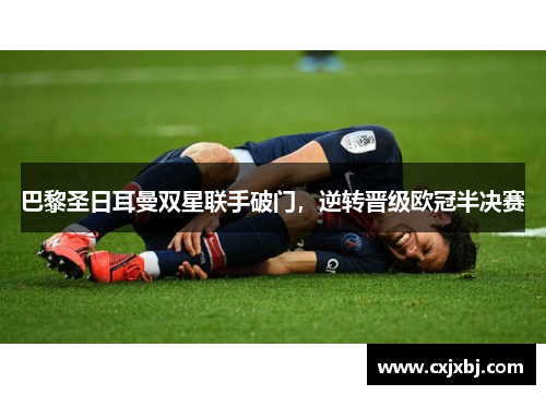 巴黎圣日耳曼双星联手破门，逆转晋级欧冠半决赛