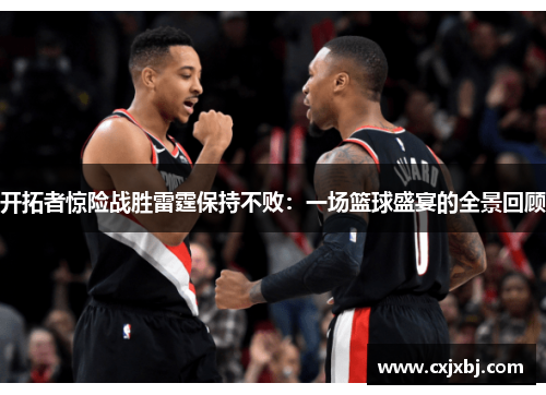 开拓者惊险战胜雷霆保持不败：一场篮球盛宴的全景回顾