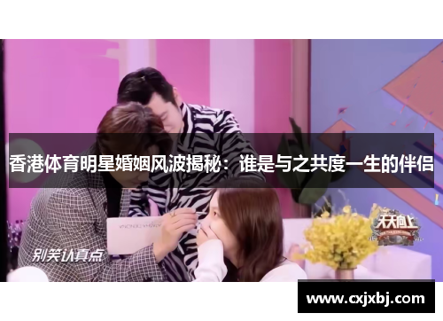 香港体育明星婚姻风波揭秘：谁是与之共度一生的伴侣