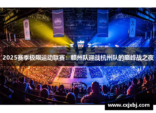 2025赛季极限运动联赛：赣州队迎战杭州队的巅峰战之夜