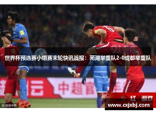 世界杯预选赛小组赛末轮快讯战报：芜湖举重队2-0成都举重队