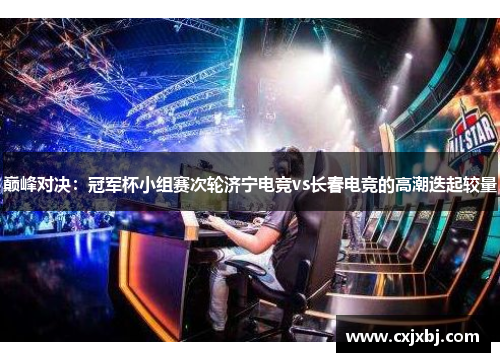 巅峰对决：冠军杯小组赛次轮济宁电竞vs长春电竞的高潮迭起较量