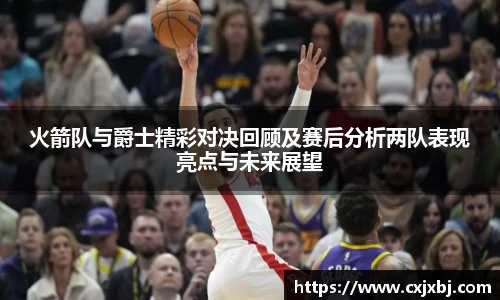 火箭队与爵士精彩对决回顾及赛后分析两队表现亮点与未来展望
