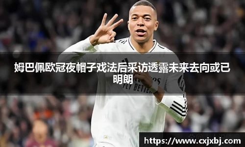 姆巴佩欧冠夜帽子戏法后采访透露未来去向或已明朗